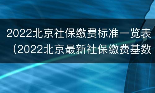 2022北京社保缴费标准一览表（2022北京最新社保缴费基数）