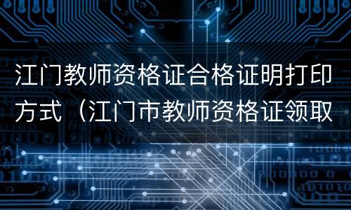 江门教师资格证合格证明打印方式（江门市教师资格证领取）