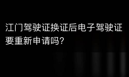 江门驾驶证换证后电子驾驶证要重新申请吗?