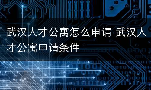 武汉人才公寓怎么申请 武汉人才公寓申请条件