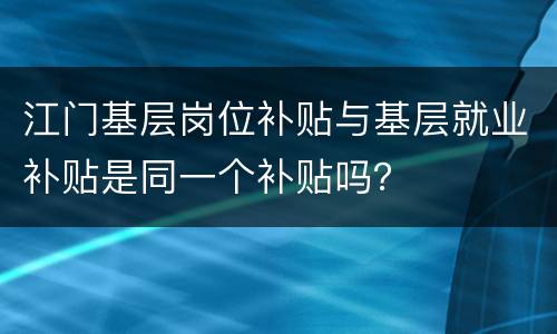 江门基层岗位补贴与基层就业补贴是同一个补贴吗？