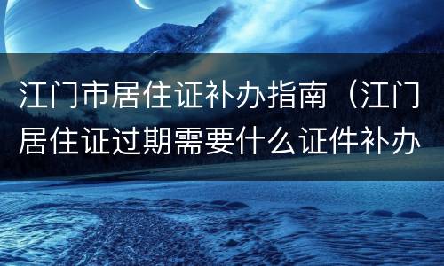 江门市居住证补办指南（江门居住证过期需要什么证件补办）