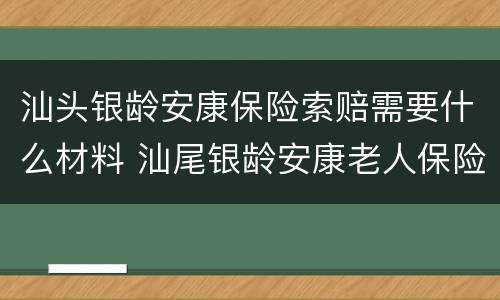 汕头银龄安康保险索赔需要什么材料 汕尾银龄安康老人保险