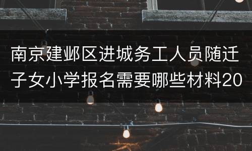南京建邺区进城务工人员随迁子女小学报名需要哪些材料2022