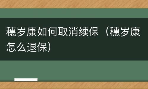 穗岁康如何取消续保（穗岁康怎么退保）