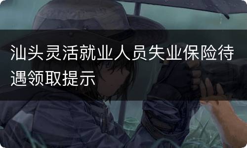 汕头灵活就业人员失业保险待遇领取提示