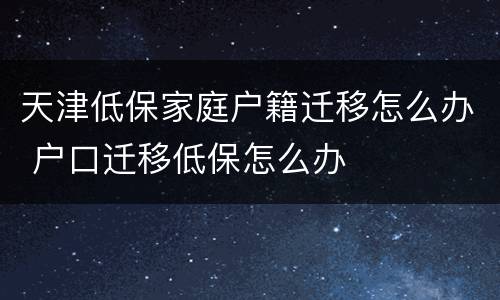 天津低保家庭户籍迁移怎么办 户口迁移低保怎么办