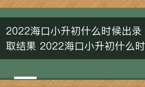2022海口小升初什么时候出录取结果 2022海口小升初什么时候出录取结果啊