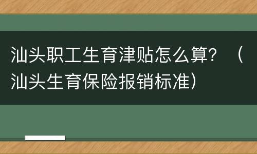 汕头职工生育津贴怎么算？（汕头生育保险报销标准）