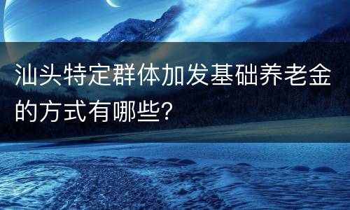汕头特定群体加发基础养老金的方式有哪些？