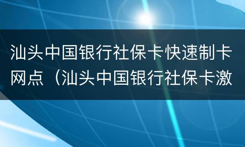 汕头中国银行社保卡快速制卡网点（汕头中国银行社保卡激活）