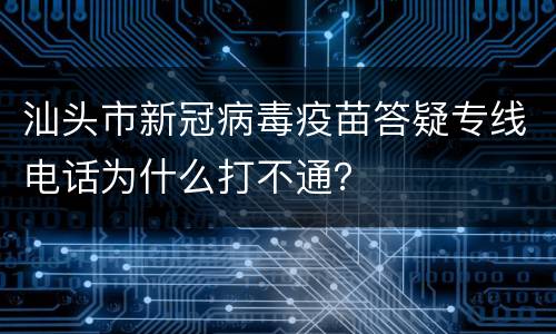 汕头市新冠病毒疫苗答疑专线电话为什么打不通？