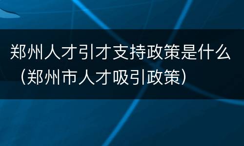 郑州人才引才支持政策是什么（郑州市人才吸引政策）