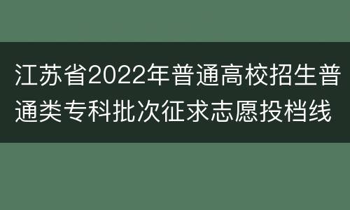 江苏省2022年普通高校招生普通类专科批次征求志愿投档线（历史等科目类）