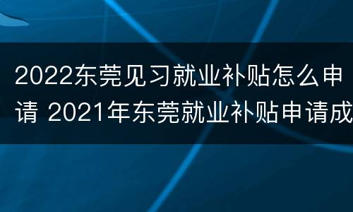 2022东莞见习就业补贴怎么申请 2021年东莞就业补贴申请成功