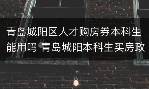 青岛城阳区人才购房券本科生能用吗 青岛城阳本科生买房政策