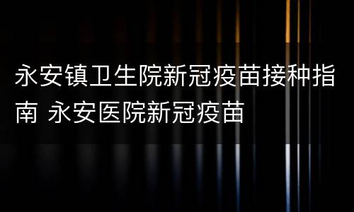 永安镇卫生院新冠疫苗接种指南 永安医院新冠疫苗