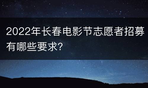 2022年长春电影节志愿者招募有哪些要求？