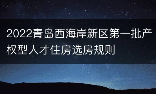 2022青岛西海岸新区第一批产权型人才住房选房规则
