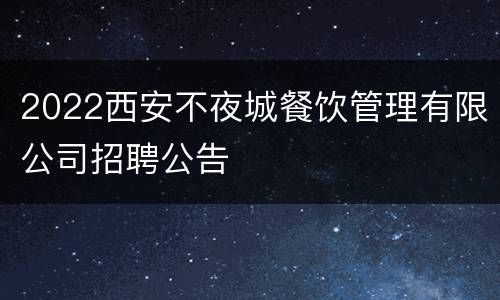2022西安不夜城餐饮管理有限公司招聘公告