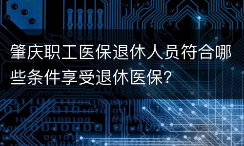 肇庆职工医保退休人员符合哪些条件享受退休医保？