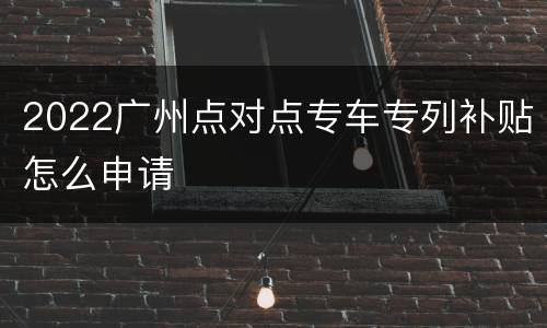 2022广州点对点专车专列补贴怎么申请