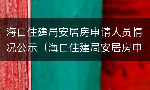 海口住建局安居房申请人员情况公示（海口住建局安居房申请人员情况公示）