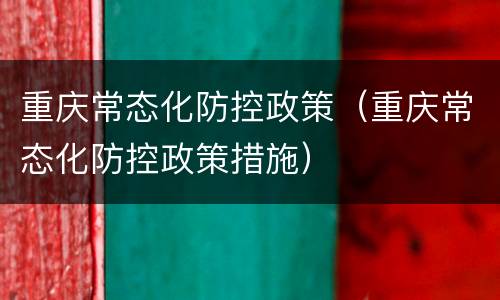 重庆常态化防控政策（重庆常态化防控政策措施）