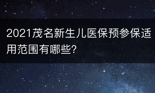 2021茂名新生儿医保预参保适用范围有哪些？