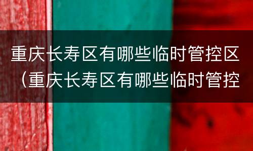 重庆长寿区有哪些临时管控区（重庆长寿区有哪些临时管控区和管控区）