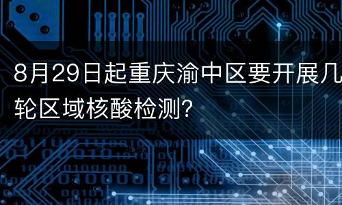 8月29日起重庆渝中区要开展几轮区域核酸检测？