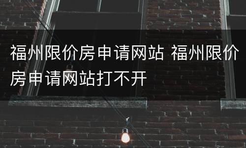 福州限价房申请网站 福州限价房申请网站打不开