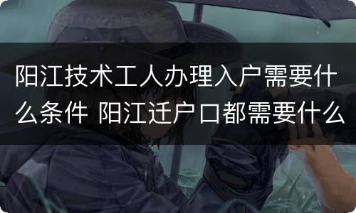 阳江技术工人办理入户需要什么条件 阳江迁户口都需要什么手续和证件