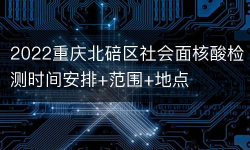 2022重庆北碚区社会面核酸检测时间安排+范围+地点
