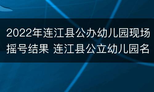2022年连江县公办幼儿园现场摇号结果 连江县公立幼儿园名单