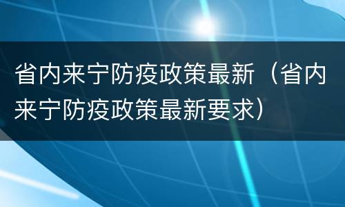 省内来宁防疫政策最新（省内来宁防疫政策最新要求）