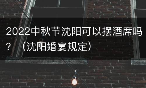 2022中秋节沈阳可以摆酒席吗？（沈阳婚宴规定）
