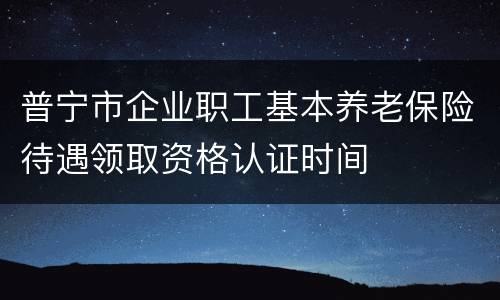 普宁市企业职工基本养老保险待遇领取资格认证时间