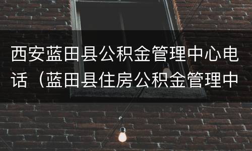 西安蓝田县公积金管理中心电话（蓝田县住房公积金管理中心电话）