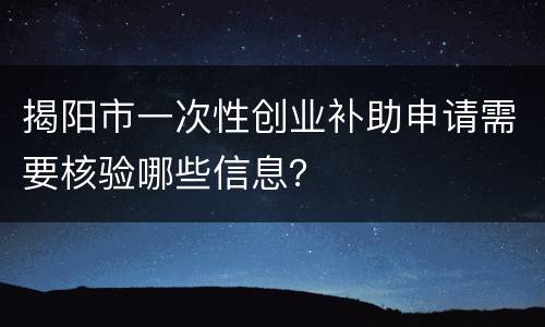 揭阳市一次性创业补助申请需要核验哪些信息？