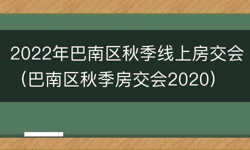 2022年巴南区秋季线上房交会（巴南区秋季房交会2020）