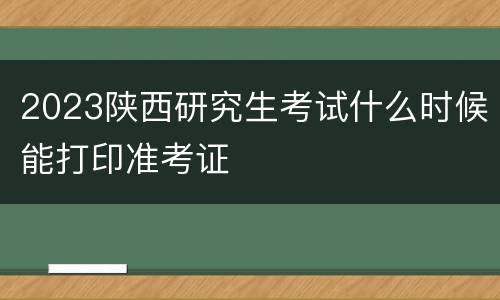2023陕西研究生考试什么时候能打印准考证