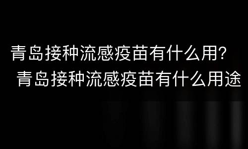 青岛接种流感疫苗有什么用？ 青岛接种流感疫苗有什么用途