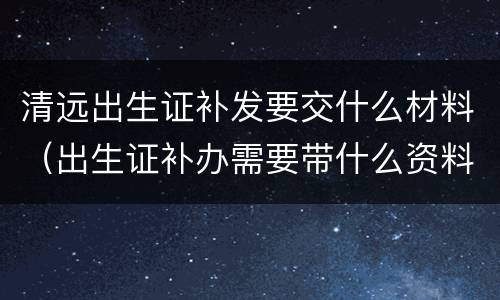 清远出生证补发要交什么材料（出生证补办需要带什么资料）