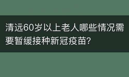清远60岁以上老人哪些情况需要暂缓接种新冠疫苗？