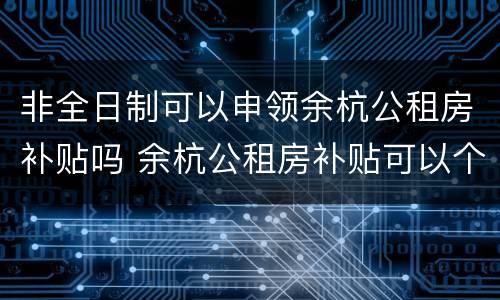 非全日制可以申领余杭公租房补贴吗 余杭公租房补贴可以个人网上申请吗