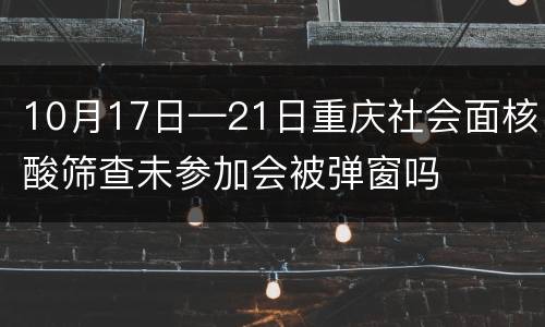10月17日—21日重庆社会面核酸筛查未参加会被弹窗吗