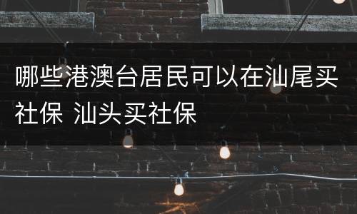 哪些港澳台居民可以在汕尾买社保 汕头买社保