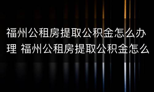 福州公租房提取公积金怎么办理 福州公租房提取公积金怎么办理业务