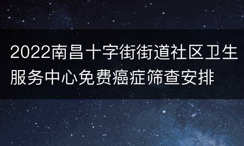 2022南昌十字街街道社区卫生服务中心免费癌症筛查安排